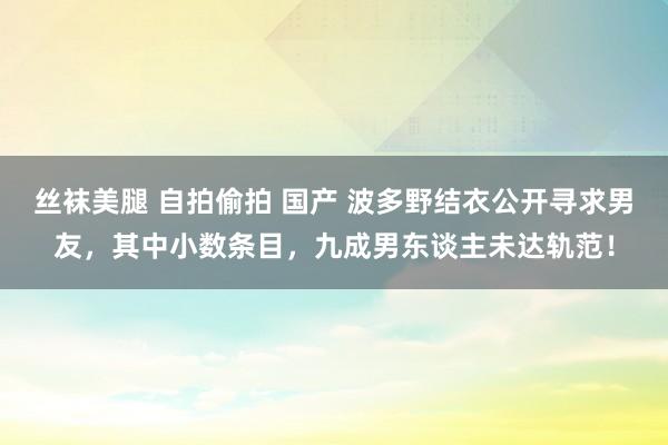 丝袜美腿 自拍偷拍 国产 波多野结衣公开寻求男友，其中小数条目，九成男东谈主未达轨范！