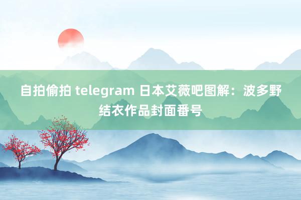 自拍偷拍 telegram 日本艾薇吧图解：波多野结衣作品封面番号