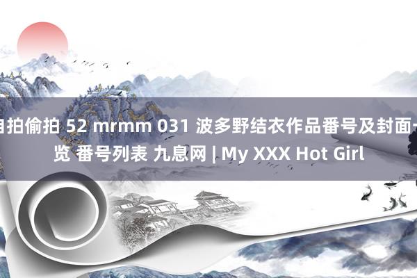 自拍偷拍 52 mrmm 031 波多野结衣作品番号及封面一览 番号列表 九息网 | My XXX Hot Girl