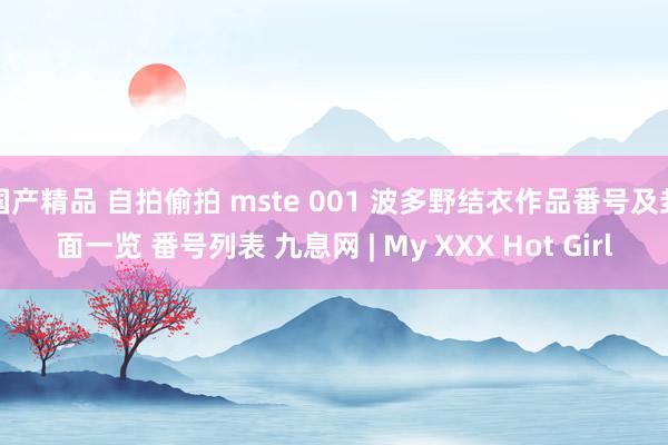 国产精品 自拍偷拍 mste 001 波多野结衣作品番号及封面一览 番号列表 九息网 | My XXX Hot Girl