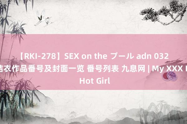 【RKI-278】SEX on the プール adn 032 波多野结衣作品番号及封面一览 番号列表 九息网 | My XXX Hot Girl