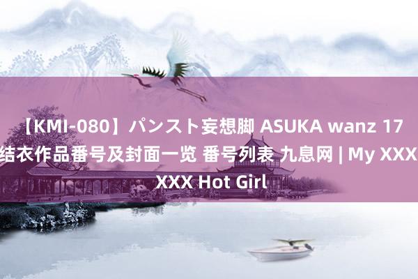 【KMI-080】パンスト妄想脚 ASUKA wanz 173 波多野结衣作品番号及封面一览 番号列表 九息网 | My XXX Hot Girl