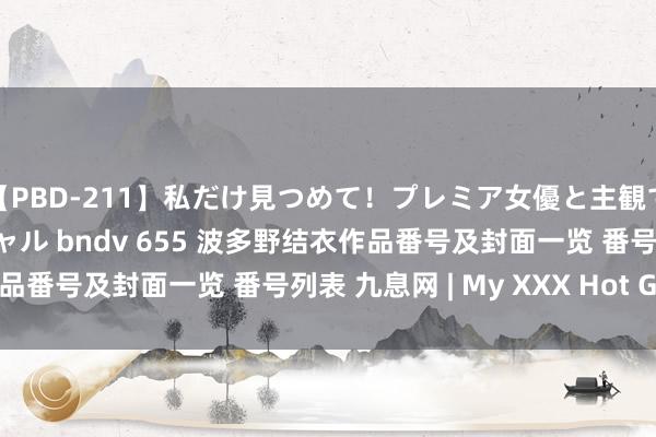 【PBD-211】私だけ見つめて！プレミア女優と主観でセックス8時間スペシャル bndv 655 波多野结衣作品番号及封面一览 番号列表 九息网 | My XXX Hot Girl