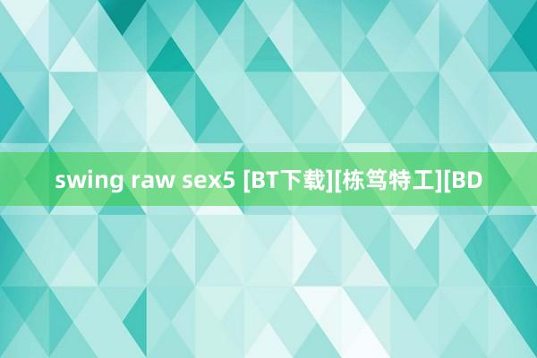 swing raw sex5 [BT下载][栋笃特工][BD