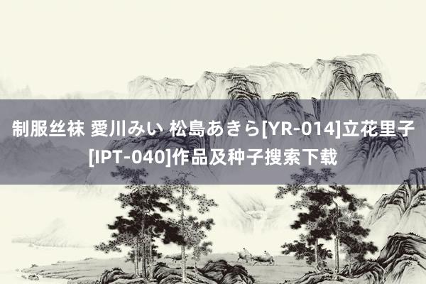 制服丝袜 愛川みい 松島あきら[YR-014]立花里子[IPT-040]作品及种子搜索下载