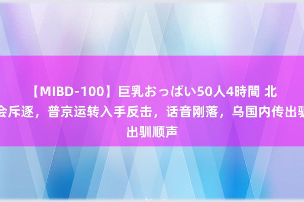 【MIBD-100】巨乳おっぱい50人4時間 北约峰会斥逐，普京运转入手反击，话音刚落，乌国内传出驯顺声