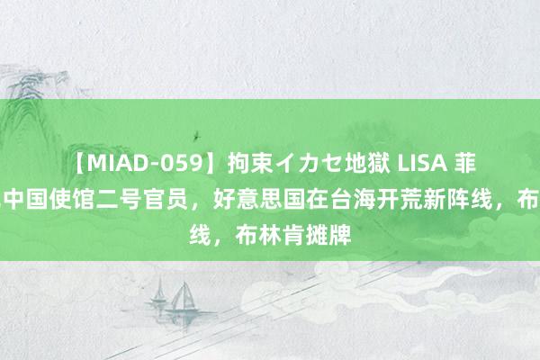 【MIAD-059】拘束イカセ地獄 LISA 菲律宾召见中国使馆二号官员，好意思国在台海开荒新阵线，布林肯摊牌