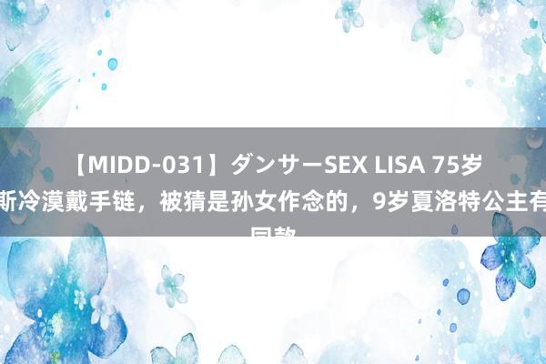 【MIDD-031】ダンサーSEX LISA 75岁查尔斯冷漠戴手链，被猜是孙女作念的，9岁夏洛特公主有同款