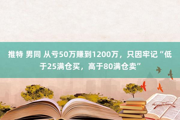 推特 男同 从亏50万赚到1200万，只因牢记“低于25满仓买，高于80满仓卖”