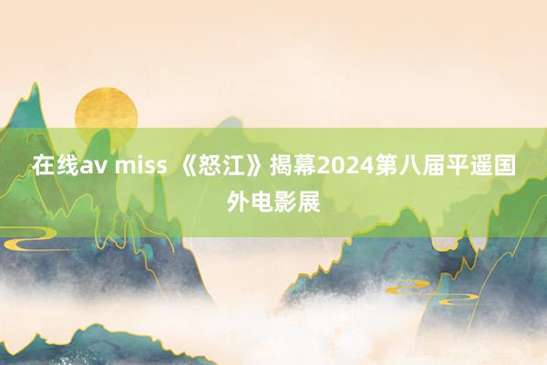 在线av miss 《怒江》揭幕2024第八届平遥国外电影展