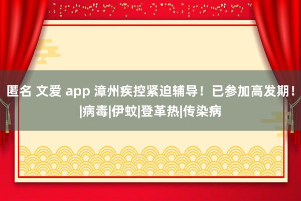 匿名 文爱 app 漳州疾控紧迫辅导！已参加高发期！|病毒|伊蚊|登革热|传染病