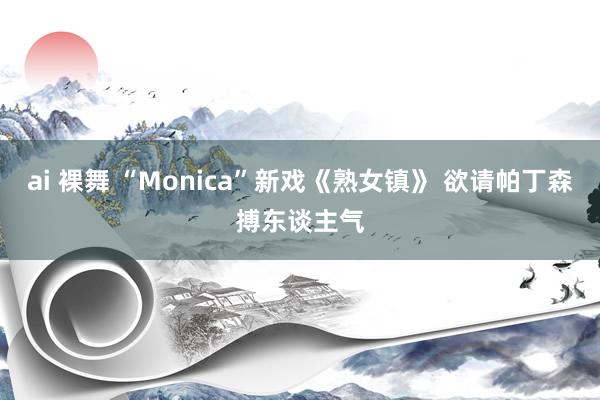 ai 裸舞 “Monica”新戏《熟女镇》 欲请帕丁森搏东谈主气