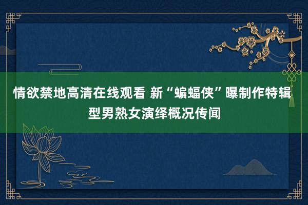 情欲禁地高清在线观看 新“蝙蝠侠”曝制作特辑 型男熟女演绎概况传闻