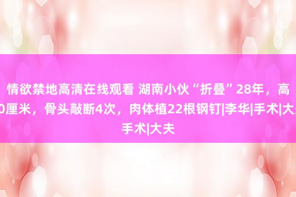 情欲禁地高清在线观看 湖南小伙“折叠”28年，高90厘米，骨头敲断4次，肉体植22根钢钉|李华|手术|大夫