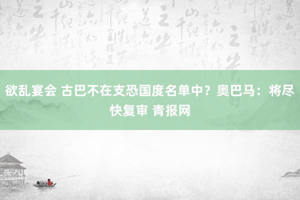 欲乱宴会 古巴不在支恐国度名单中？奥巴马：将尽快复审 青报网