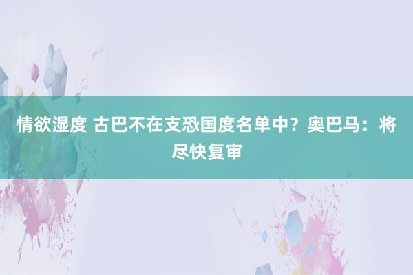 情欲湿度 古巴不在支恐国度名单中？奥巴马：将尽快复审