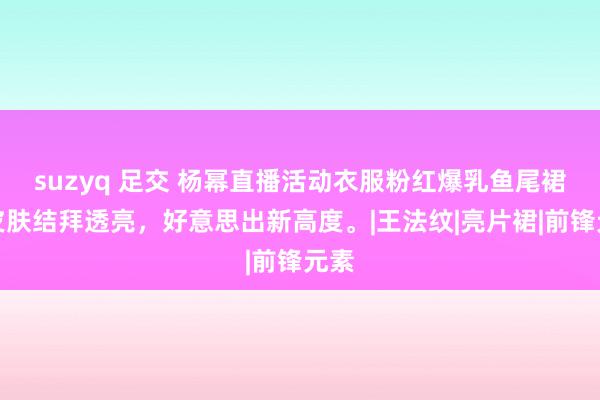 suzyq 足交 杨幂直播活动衣服粉红爆乳鱼尾裙，皮肤结拜透亮，好意思出新高度。|王法纹|亮片裙|前锋元素