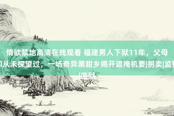 情欲禁地高清在线观看 福建男人下狱11年，父母却从未探望过，一场奇异黑甜乡揭开遮掩机要|拐卖|监狱