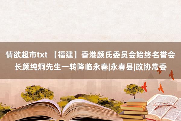 情欲超市txt 【福建】香港颜氏委员会始终名誉会长颜纯炯先生一转降临永春|永春县|政协常委