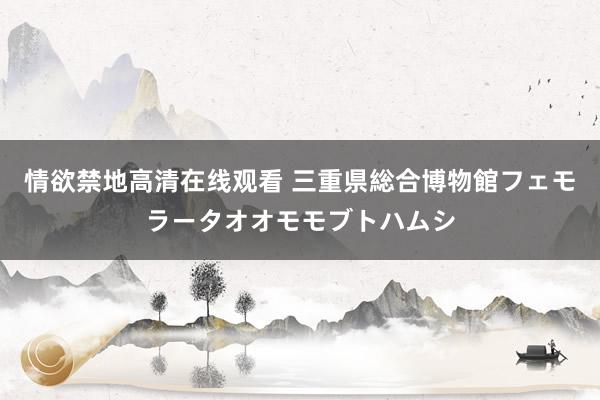 情欲禁地高清在线观看 三重県総合博物館フェモラータオオモモブトハムシ