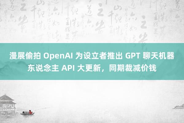 漫展偷拍 OpenAI 为设立者推出 GPT 聊天机器东说念主 API 大更新，同期裁减价钱