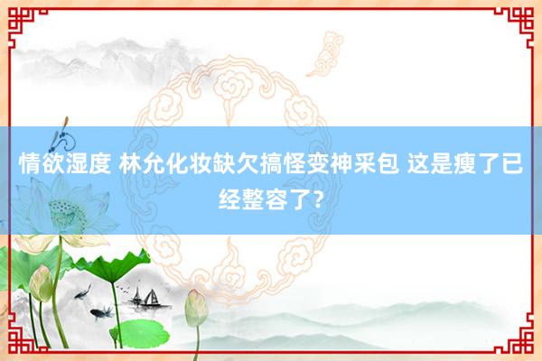 情欲湿度 林允化妆缺欠搞怪变神采包 这是瘦了已经整容了？