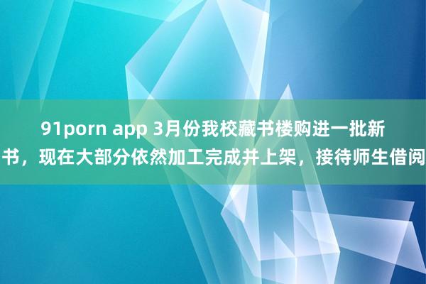 91porn app 3月份我校藏书楼购进一批新书，现在大部分依然加工完成并上架，接待师生借阅