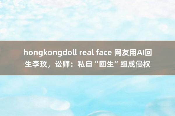 hongkongdoll real face 网友用AI回生李玟，讼师：私自“回生”组成侵权