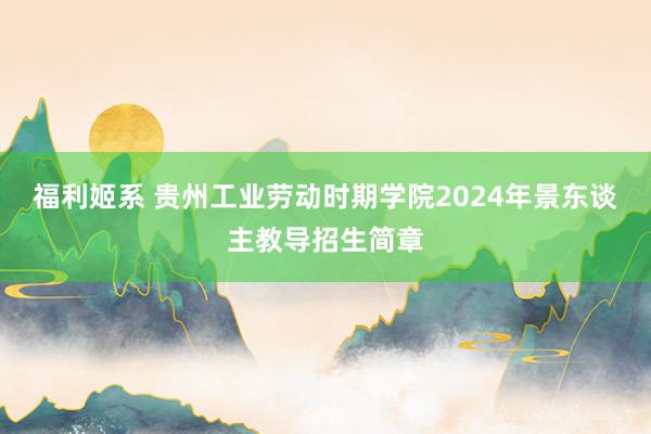 福利姬系 贵州工业劳动时期学院2024年景东谈主教导招生简章