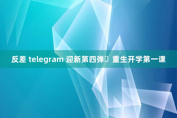 反差 telegram 迎新第四弹￨重生开学第一课