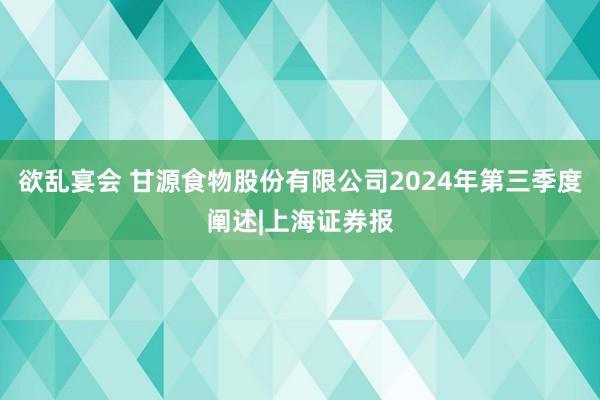 欲乱宴会 甘源食物股份有限公司2024年第三季度阐述|上海证券报