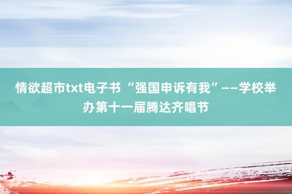 情欲超市txt电子书 “强国申诉有我”——学校举办第十一届腾达齐唱节