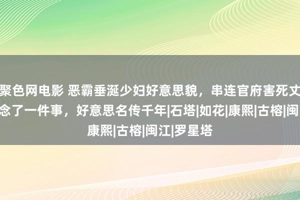 聚色网电影 恶霸垂涎少妇好意思貌，串连官府害死丈夫，她作念了一件事，好意思名传千年|石塔|如花|康熙|古榕|闽江|罗星塔