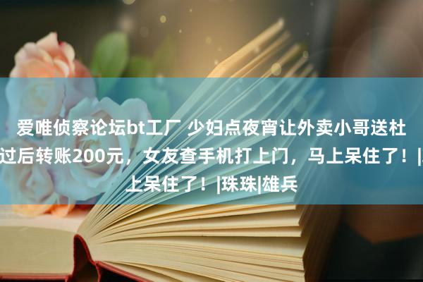 爱唯侦察论坛bt工厂 少妇点夜宵让外卖小哥送杜蕾斯，完过后转账200元，女友查手机打上门，马上呆住了！|珠珠|雄兵