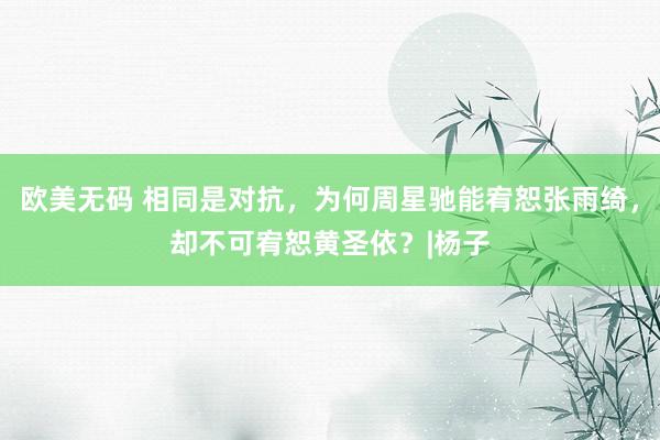 欧美无码 相同是对抗，为何周星驰能宥恕张雨绮，却不可宥恕黄圣依？|杨子