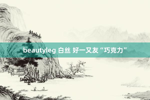 beautyleg 白丝 好一又友“巧克力”