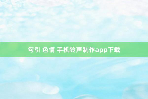 勾引 色情 手机铃声制作app下载