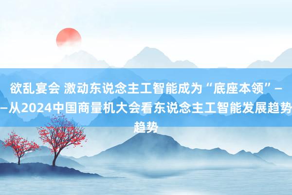 欲乱宴会 激动东说念主工智能成为“底座本领”——从2024中国商量机大会看东说念主工智能发展趋势