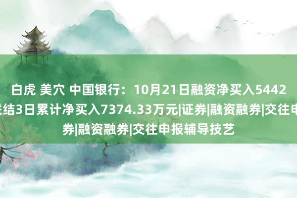 白虎 美穴 中国银行：10月21日融资净买入5442.62万元，联结3日累计净买入7374.33万元|证券|融资融券|交往申报辅导技艺