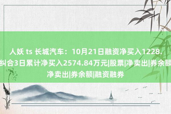 人妖 ts 长城汽车：10月21日融资净买入1228.75万元，纠合3日累计净买入2574.84万元|股票|净卖出|券余额|融资融券