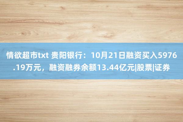 情欲超市txt 贵阳银行：10月21日融资买入5976.19万元，融资融券余额13.44亿元|股票|证券