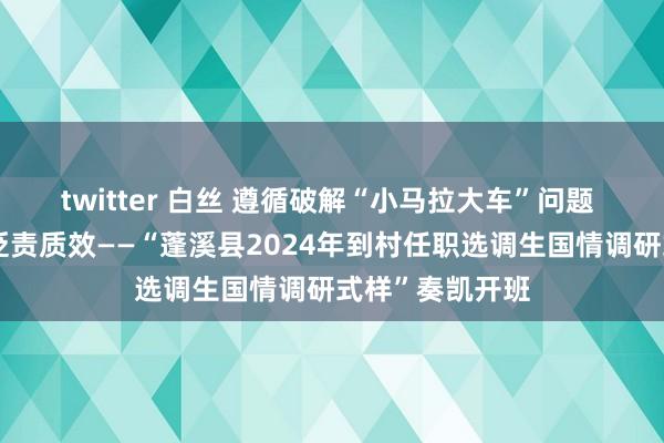 twitter 白丝 遵循破解“小马拉大车”问题 擢升乡村下层贬责质效——“蓬溪县2024年到村任职选调生国情调研式样”奏凯开班