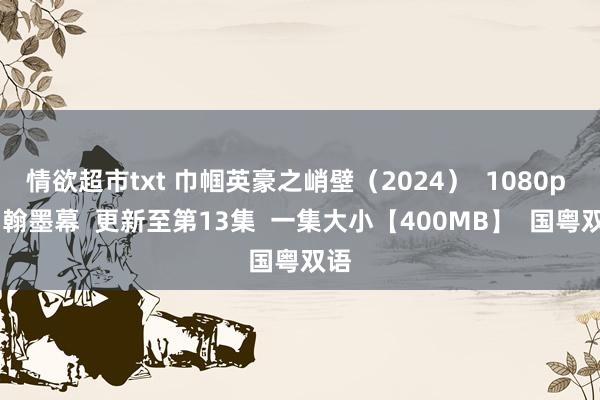 情欲超市txt 巾帼英豪之峭壁（2024）  1080p  中翰墨幕  更新至第13集  一集大小【400MB】  国粤双语