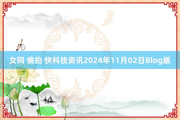 女同 偷拍 快科技资讯2024年11月02日Blog版