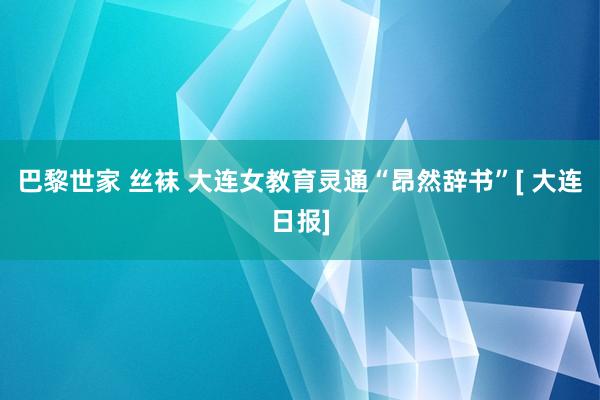 巴黎世家 丝袜 大连女教育灵通“昂然辞书”[ 大连日报]