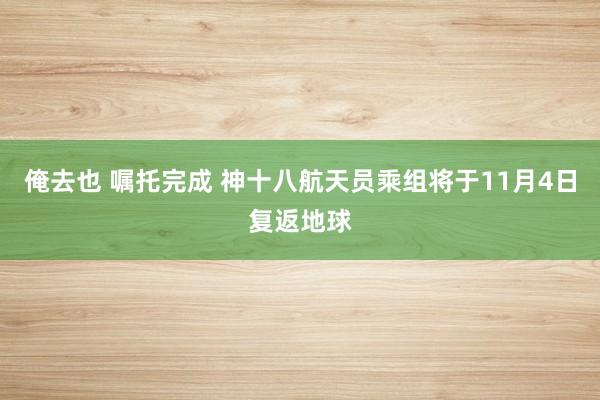 俺去也 嘱托完成 神十八航天员乘组将于11月4日复返地球