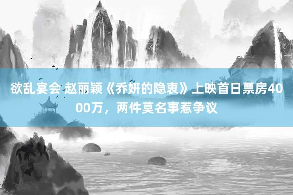 欲乱宴会 赵丽颖《乔妍的隐衷》上映首日票房4000万，两件莫名事惹争议