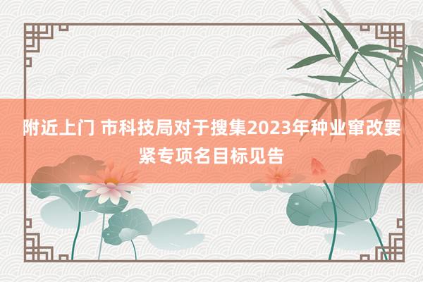 附近上门 市科技局对于搜集2023年种业窜改要紧专项名目标见告