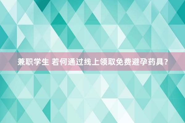 兼职学生 若何通过线上领取免费避孕药具？