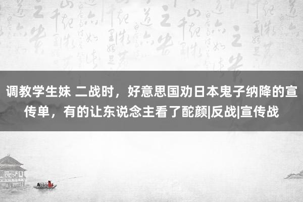 调教学生妹 二战时，好意思国劝日本鬼子纳降的宣传单，有的让东说念主看了酡颜|反战|宣传战